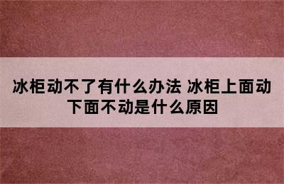 冰柜动不了有什么办法 冰柜上面动下面不动是什么原因